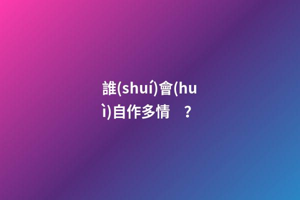 誰(shuí)會(huì)自作多情？